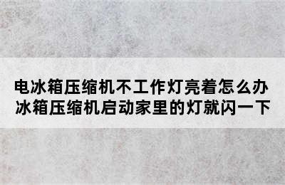 电冰箱压缩机不工作灯亮着怎么办 冰箱压缩机启动家里的灯就闪一下